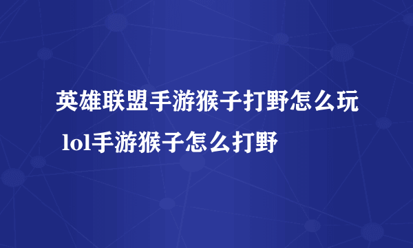 英雄联盟手游猴子打野怎么玩 lol手游猴子怎么打野