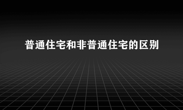 普通住宅和非普通住宅的区别