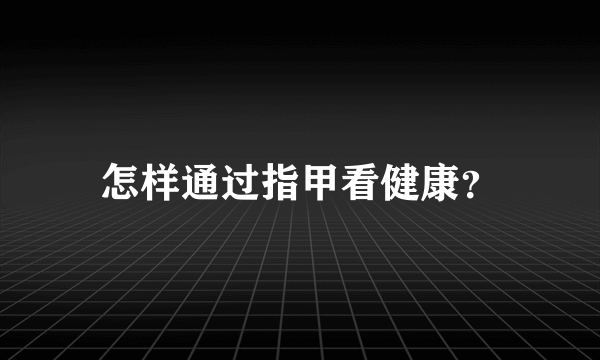 怎样通过指甲看健康？