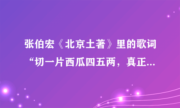 张伯宏《北京土著》里的歌词“切一片西瓜四五两，真正的薄皮脆沙瓤。。。”是什么段子里的词