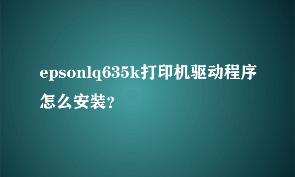 epsonlq635k打印机驱动程序怎么安装？