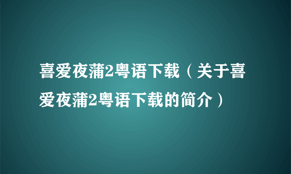 喜爱夜蒲2粤语下载（关于喜爱夜蒲2粤语下载的简介）