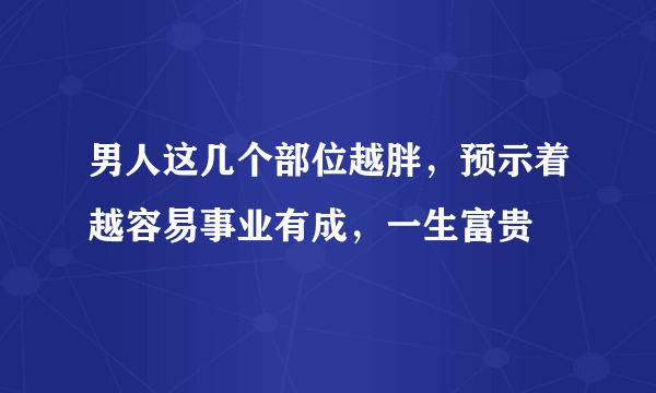 男人这几个部位越胖，预示着越容易事业有成，一生富贵