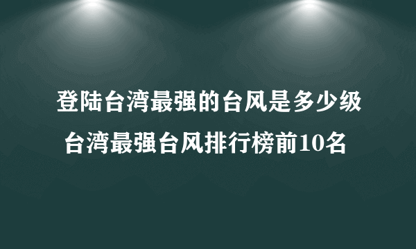 登陆台湾最强的台风是多少级 台湾最强台风排行榜前10名