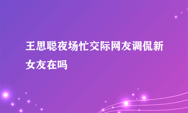 王思聪夜场忙交际网友调侃新女友在吗