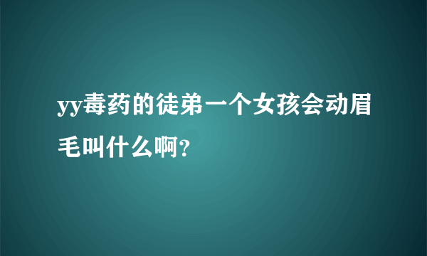 yy毒药的徒弟一个女孩会动眉毛叫什么啊？