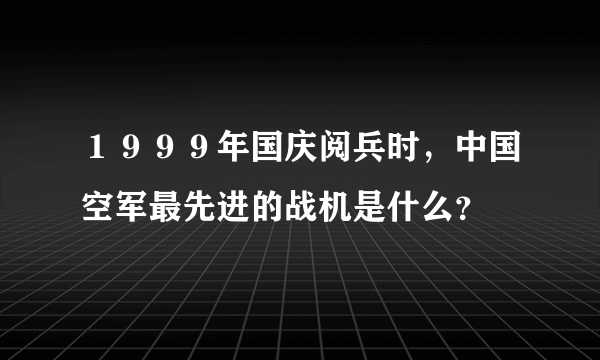 １９９９年国庆阅兵时，中国空军最先进的战机是什么？