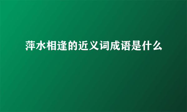 萍水相逢的近义词成语是什么