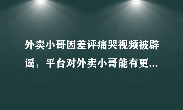 外卖小哥因差评痛哭视频被辟谣，平台对外卖小哥能有更人性的制度吗？