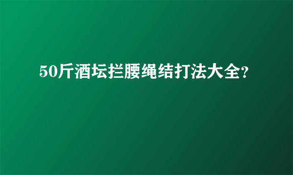 50斤酒坛拦腰绳结打法大全？