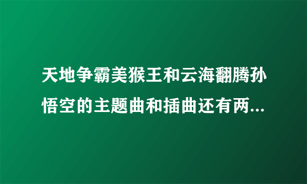 天地争霸美猴王和云海翻腾孙悟空的主题曲和插曲还有两首曲子的歌词