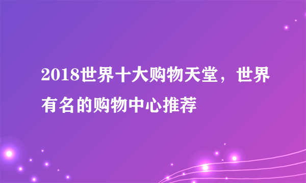 2018世界十大购物天堂，世界有名的购物中心推荐