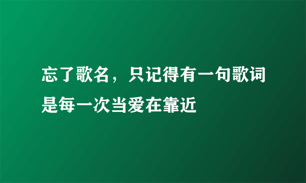 忘了歌名，只记得有一句歌词是每一次当爱在靠近