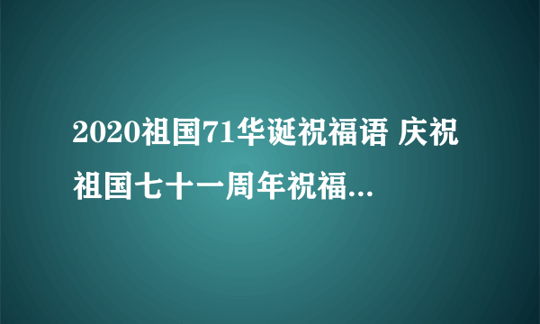 2020祖国71华诞祝福语 庆祝祖国七十一周年祝福语2020