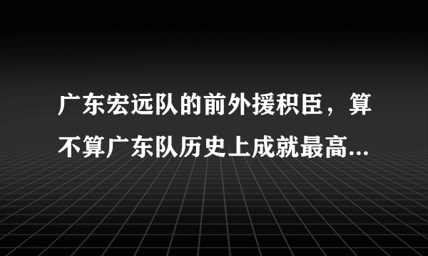 广东宏远队的前外援积臣，算不算广东队历史上成就最高的外援？