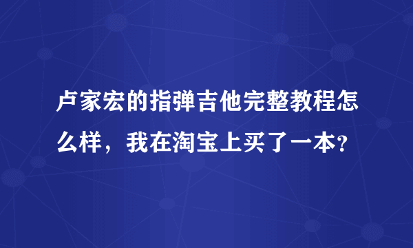 卢家宏的指弹吉他完整教程怎么样，我在淘宝上买了一本？