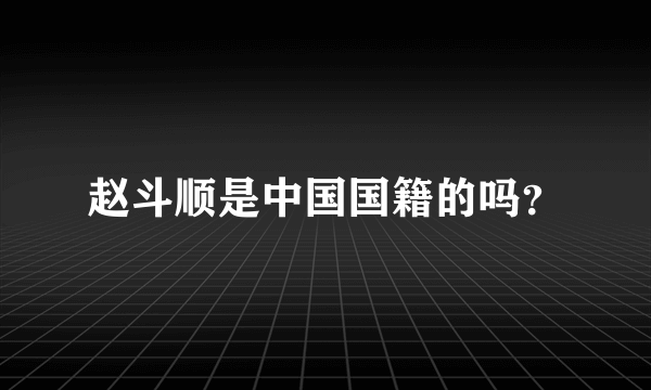 赵斗顺是中国国籍的吗？