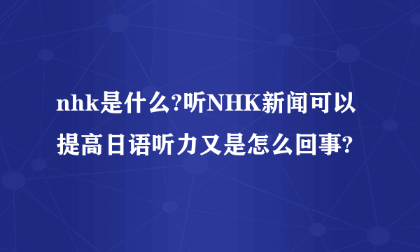 nhk是什么?听NHK新闻可以提高日语听力又是怎么回事?