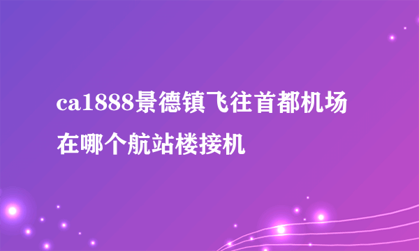 ca1888景德镇飞往首都机场在哪个航站楼接机