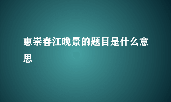 惠崇春江晚景的题目是什么意思