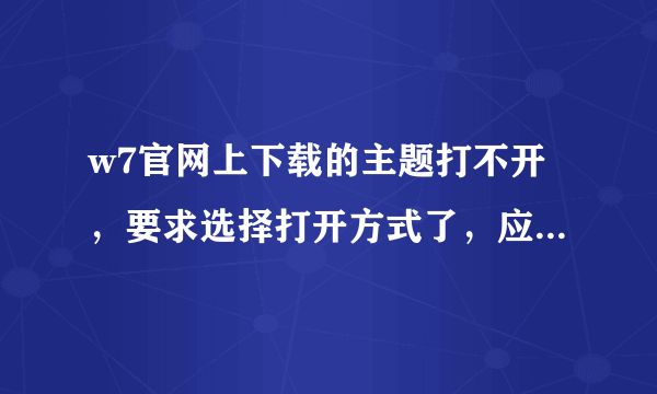 w7官网上下载的主题打不开，要求选择打开方式了，应该怎么办啊？