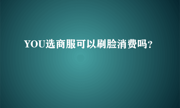 YOU选商服可以刷脸消费吗？