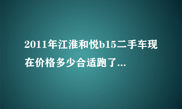 2011年江淮和悦b15二手车现在价格多少合适跑了64万公里？