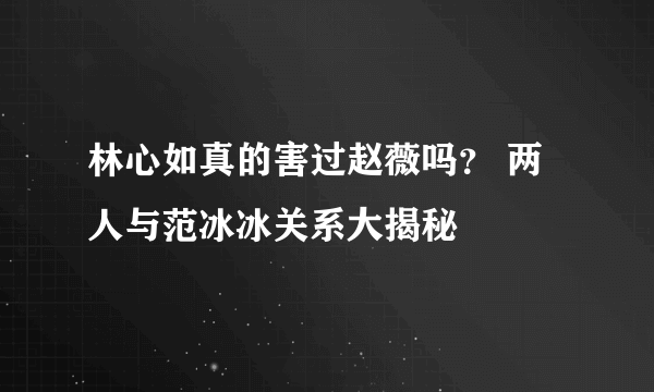 林心如真的害过赵薇吗？ 两人与范冰冰关系大揭秘