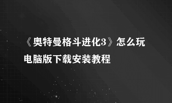 《奥特曼格斗进化3》怎么玩 电脑版下载安装教程