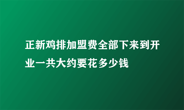 正新鸡排加盟费全部下来到开业一共大约要花多少钱