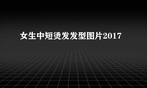 女生中短烫发发型图片2017