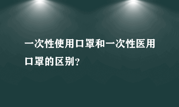 一次性使用口罩和一次性医用口罩的区别？