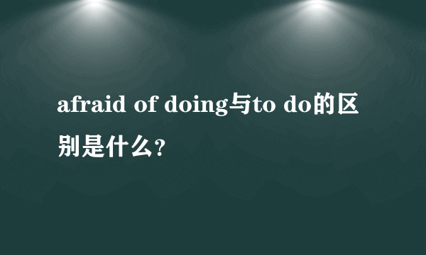 afraid of doing与to do的区别是什么？