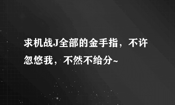 求机战J全部的金手指，不许忽悠我，不然不给分~