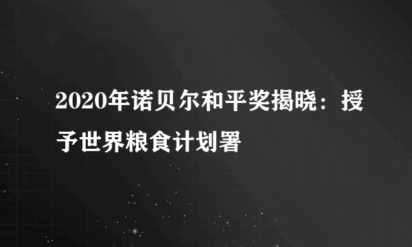 2020年诺贝尔和平奖揭晓：授予世界粮食计划署