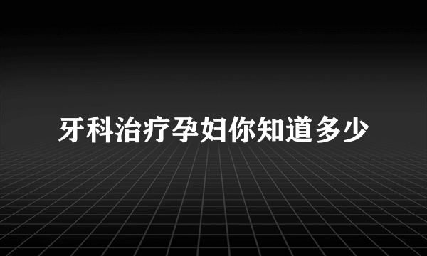 牙科治疗孕妇你知道多少