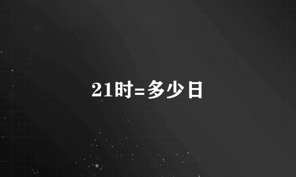 21时=多少日