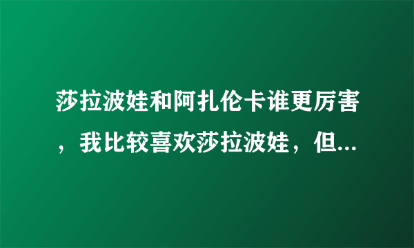 莎拉波娃和阿扎伦卡谁更厉害，我比较喜欢莎拉波娃，但是最近是不是状态不怎么好？