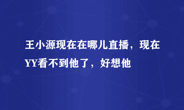 王小源现在在哪儿直播，现在YY看不到他了，好想他