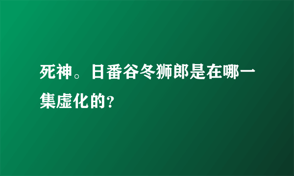 死神。日番谷冬狮郎是在哪一集虚化的？