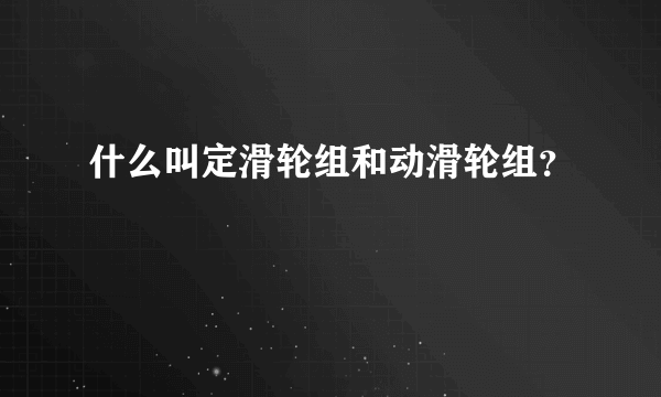 什么叫定滑轮组和动滑轮组？