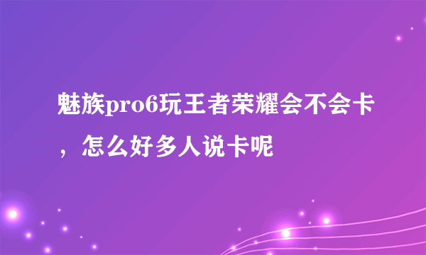 魅族pro6玩王者荣耀会不会卡，怎么好多人说卡呢