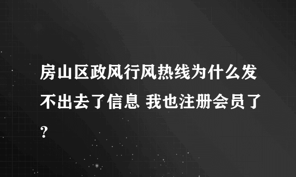 房山区政风行风热线为什么发不出去了信息 我也注册会员了？