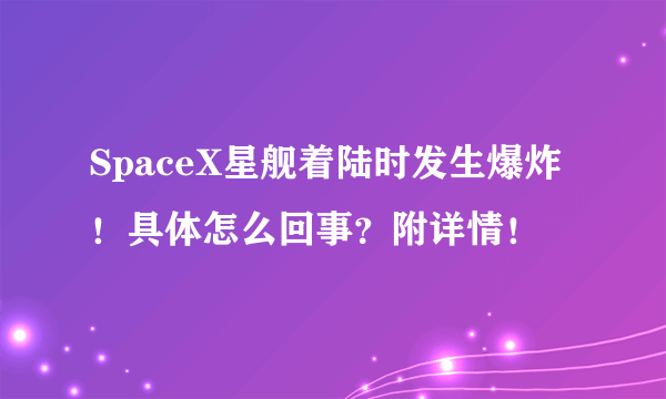 SpaceX星舰着陆时发生爆炸！具体怎么回事？附详情！