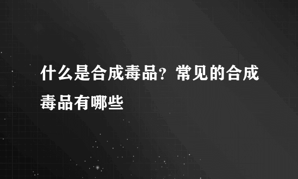 什么是合成毒品？常见的合成毒品有哪些