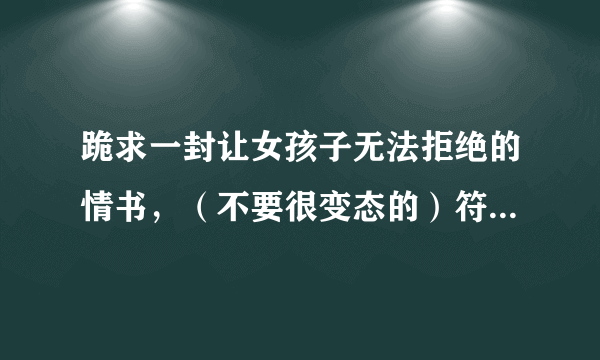 跪求一封让女孩子无法拒绝的情书，（不要很变态的）符合常理就ok，给多点分，帮忙啊