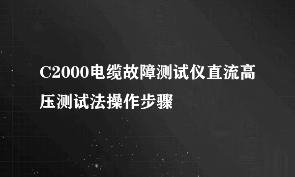 C2000电缆故障测试仪直流高压测试法操作步骤