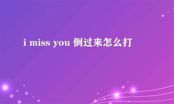 i miss you 倒过来怎么打