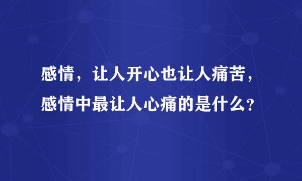 感情，让人开心也让人痛苦，感情中最让人心痛的是什么？