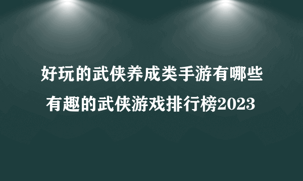 好玩的武侠养成类手游有哪些 有趣的武侠游戏排行榜2023